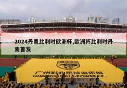 2024丹麦比利时欧洲杯,欧洲杯比利时丹麦首发