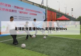 足球比分直播90vs,足球比分90vs