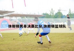 休斯顿男单决赛比分,休斯顿篮球队