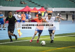 2024欧洲杯哪八强,2024欧洲杯八强赛举办球场