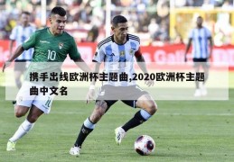 携手出线欧洲杯主题曲,2020欧洲杯主题曲中文名