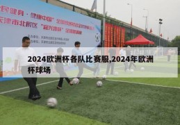 2024欧洲杯各队比赛服,2024年欧洲杯球场