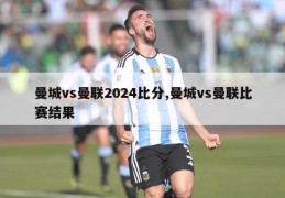 曼城vs曼联2024比分,曼城vs曼联比赛结果