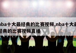 nba十大最经典的比赛视频,nba十大最经典的比赛视频直播