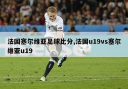 法国塞尔维亚足球比分,法国u19vs塞尔维亚u19