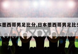 日本墨西哥男足比分,日本墨西哥男足比分预测