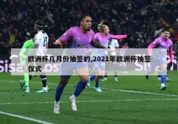 欧洲杯几月份抽签的,2021年欧洲杯抽签仪式