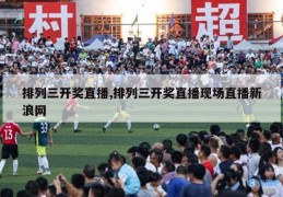 排列三开奖直播,排列三开奖直播现场直播新浪网