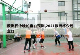 欧洲杯今晚的盘口预测,2021欧洲杯今晚盘口