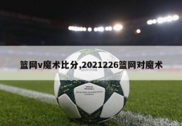 篮网v魔术比分,2021226篮网对魔术