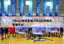 tfboys现场直播,tfboys演唱会直播平台