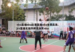 nba直播nba比赛直播nba免费高清,jrs直播无插件腾讯体育nba