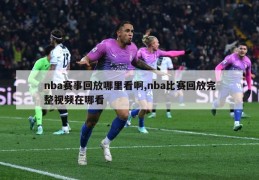 nba赛事回放哪里看啊,nba比赛回放完整视频在哪看