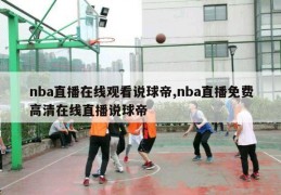 nba直播在线观看说球帝,nba直播免费高清在线直播说球帝