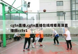 cgtn直播,cgtn直播在线观看高清直播回cctv1