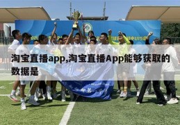 淘宝直播app,淘宝直播App能够获取的数据是