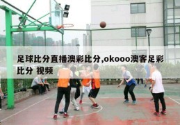 足球比分直播澳彩比分,okooo澳客足彩比分 视频