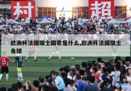 欧洲杯法国瑞士国歌是什么,欧洲杯法国瑞士角球