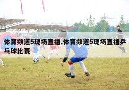 体育频道5现场直播,体育频道5现场直播乒乓球比赛