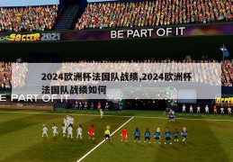 2024欧洲杯法国队战绩,2024欧洲杯法国队战绩如何