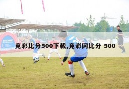 竞彩比分500下载,竞彩网比分 500