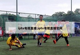 iptv电视直播,iptv电视直播官网