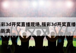 福彩3d开奖直播现场,福彩3d开奖直播现场新浪