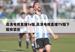 高清电视直播tv版,高清电视直播TV版下载安装包