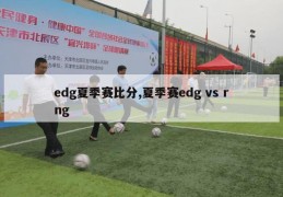 edg夏季赛比分,夏季赛edg vs rng