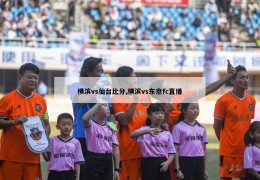 横滨vs仙台比分,横滨vs东京fc直播