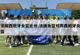 法国西班牙女篮比分,法国女篮对阵西班牙女篮