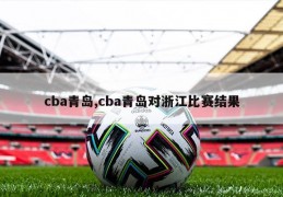 cba青岛,cba青岛对浙江比赛结果