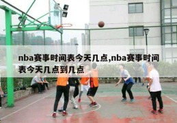 nba赛事时间表今天几点,nba赛事时间表今天几点到几点