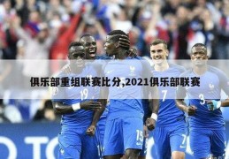 俱乐部重组联赛比分,2021俱乐部联赛