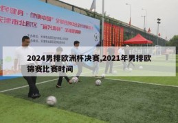 2024男排欧洲杯决赛,2021年男排欧锦赛比赛时间