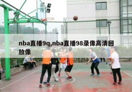 nba直播9q,nba直播98录像高清回放像