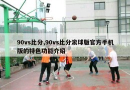 90vs比分,90vs比分滚球版官方手机版的特色功能介绍