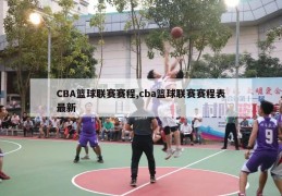 CBA篮球联赛赛程,cba篮球联赛赛程表最新