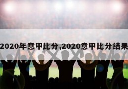 2020年意甲比分,2020意甲比分结果