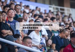 nba在线高清免费直播jrs,nba在线高清免费直播回放