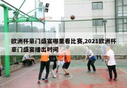 欧洲杯豪门盛宴哪里看比赛,2021欧洲杯豪门盛宴播出时间