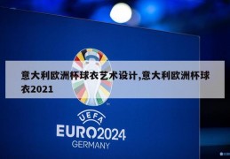 意大利欧洲杯球衣艺术设计,意大利欧洲杯球衣2021