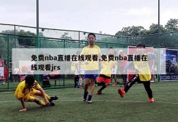 免费nba直播在线观看,免费nba直播在线观看jrs