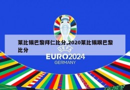 莱比锡巴黎拜仁比分,2020莱比锡跟巴黎比分