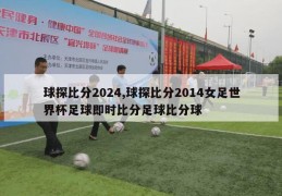 球探比分2024,球探比分2014女足世界杯足球即时比分足球比分球