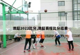 澳超2022比分,澳超赛程比分结果