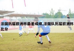 法国历届欧洲杯最差成绩,法国队历届欧洲杯比分