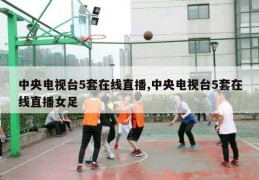 中央电视台5套在线直播,中央电视台5套在线直播女足