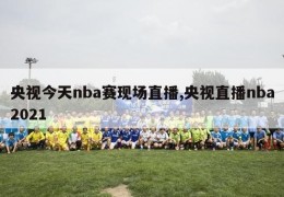 央视今天nba赛现场直播,央视直播nba2021