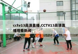 cctv13高清直播,CCTV13高清直播观看新闻